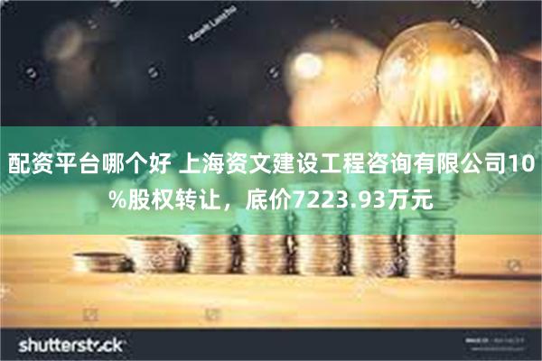 配资平台哪个好 上海资文建设工程咨询有限公司10%股权转让，底价7223.93万元
