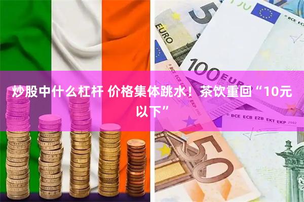 炒股中什么杠杆 价格集体跳水！茶饮重回“10元以下”