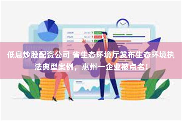 低息炒股配资公司 省生态环境厅发布生态环境执法典型案例，惠州一企业被点名！