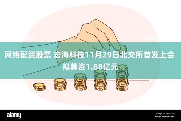 网络配资股票 宏海科技11月29日北交所首发上会 拟募资1.88亿元