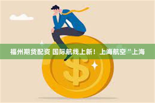 福州期货配资 国际航线上新！上海航空“上海