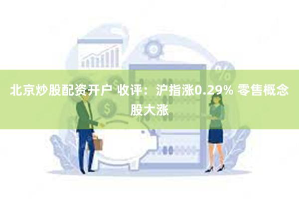 北京炒股配资开户 收评：沪指涨0.29% 零售概念股大涨