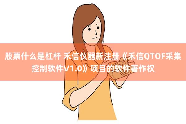 股票什么是杠杆 禾信仪器新注册《禾信QTOF采集控制软件V1.0》项目的软件著作权