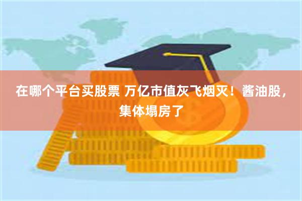 在哪个平台买股票 万亿市值灰飞烟灭！酱油股，集体塌房了