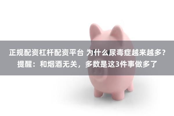 正规配资杠杆配资平台 为什么尿毒症越来越多？提醒：和烟酒无关，多数是这3件事做多了