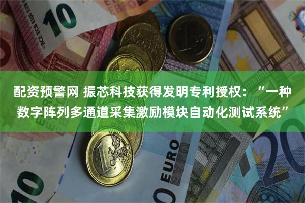 配资预警网 振芯科技获得发明专利授权：“一种数字阵列多通道采集激励模块自动化测试系统”