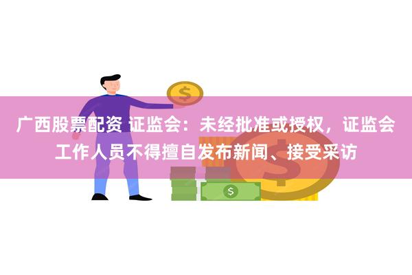 广西股票配资 证监会：未经批准或授权，证监会工作人员不得擅自发布新闻、接受采访