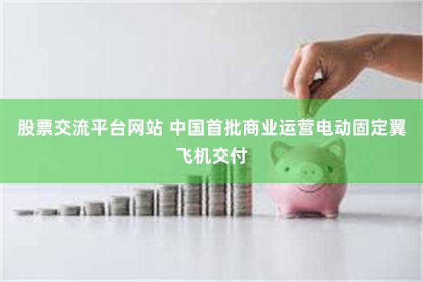 股票交流平台网站 中国首批商业运营电动固定翼飞机交付