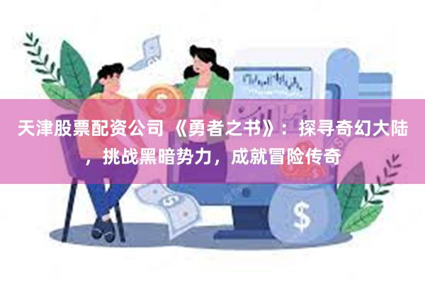 天津股票配资公司 《勇者之书》：探寻奇幻大陆，挑战黑暗势力，成就冒险传奇