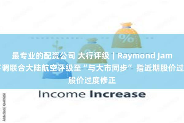 最专业的配资公司 大行评级｜Raymond James：下调联合大陆航空评级至“与大市同步” 指近期股价过度修正