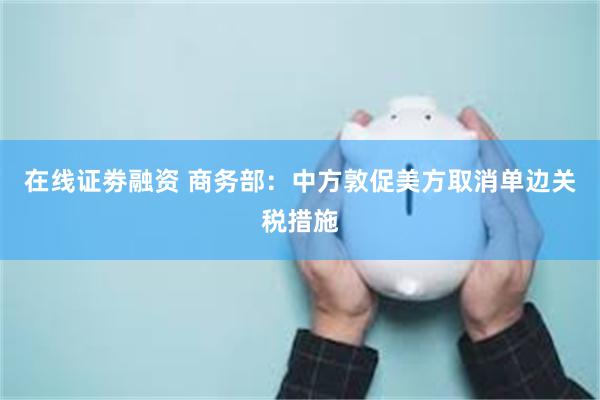 在线证劵融资 商务部：中方敦促美方取消单边关税措施