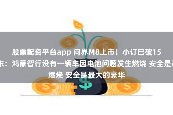 股票配资平台app 问界M8上市！小订已破15万辆 余承东：鸿蒙智行没有一辆车因电池问题发生燃烧 安全是最大的豪华