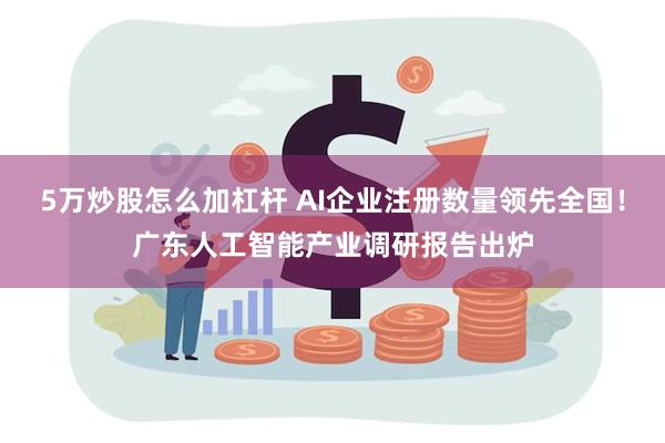 5万炒股怎么加杠杆 AI企业注册数量领先全国！广东人工智能产业调研报告出炉
