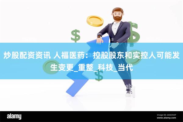 炒股配资资讯 人福医药：控股股东和实控人可能发生变更_重整_科技_当代