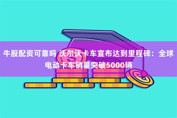 牛股配资可靠吗 沃尔沃卡车宣布达到里程碑：全球电动卡车销量突破5000辆