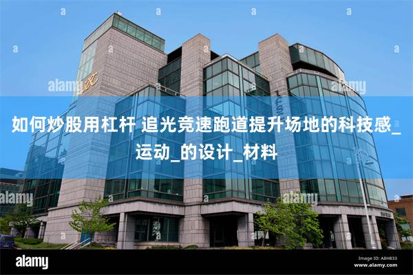 如何炒股用杠杆 追光竞速跑道提升场地的科技感_运动_的设计_材料