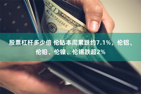 股票杠杆多少倍 伦钴本周累跌约7.1%，伦铝、伦铅、伦镍、伦锡跌超2%