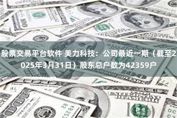 股票交易平台软件 美力科技：公司最近一期（截至2025年3月31日）股东总户数为42359户