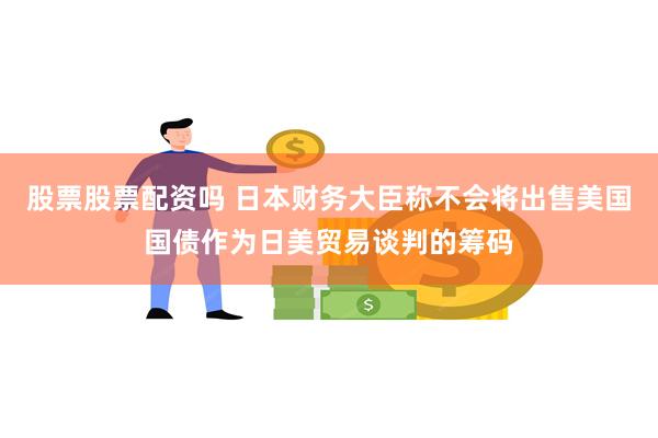 股票股票配资吗 日本财务大臣称不会将出售美国国债作为日美贸易谈判的筹码