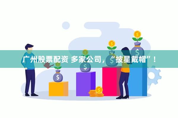 广州股票配资 多家公司，“披星戴帽”！