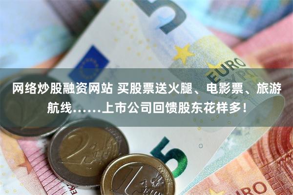 网络炒股融资网站 买股票送火腿、电影票、旅游航线……上市公司回馈股东花样多！