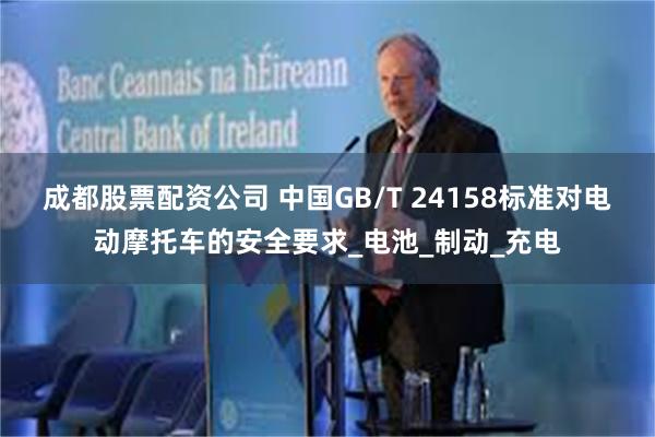 成都股票配资公司 中国GB/T 24158标准对电动摩托车的安全要求_电池_制动_充电