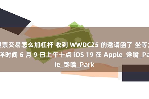 股票交易怎么加杠杆 收到 WWDC25 的邀请函了 坐等太平洋时间 6 月 9 日上午十点 iOS 19 在 Apple_馋嘴_Park