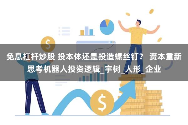 免息杠杆炒股 投本体还是投造螺丝钉？ 资本重新思考机器人投资逻辑_宇树_人形_企业
