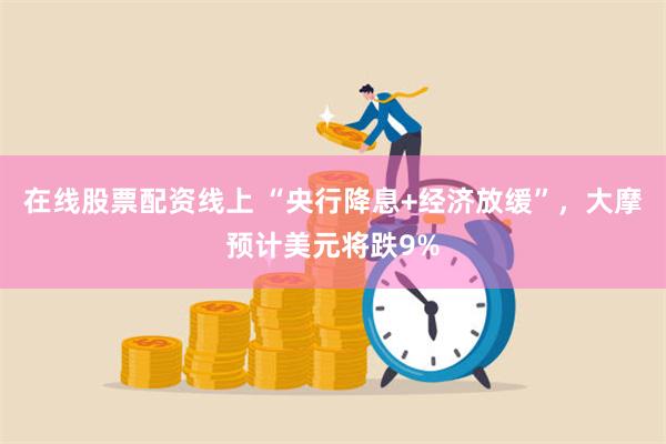 在线股票配资线上 “央行降息+经济放缓”，大摩预计美元将跌9%