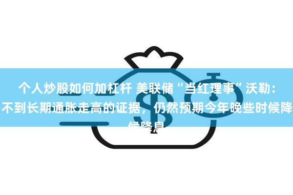 个人炒股如何加杠杆 美联储“当红理事”沃勒：看不到长期通胀走高的证据，仍然预期今年晚些时候降息