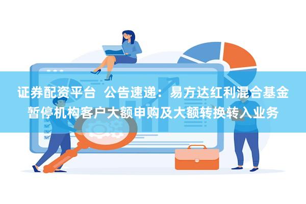 证券配资平台  公告速递：易方达红利混合基金暂停机构客户大额申购及大额转换转入业务
