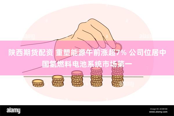 陕西期货配资 重塑能源午前涨超7% 公司位居中国氢燃料电池系统市场第一