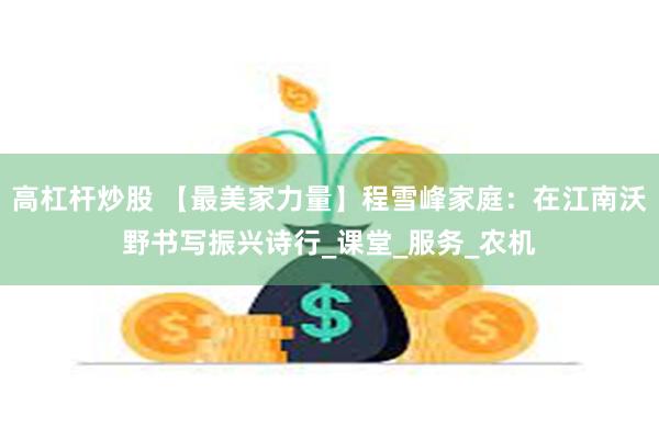 高杠杆炒股 【最美家力量】程雪峰家庭：在江南沃野书写振兴诗行_课堂_服务_农机