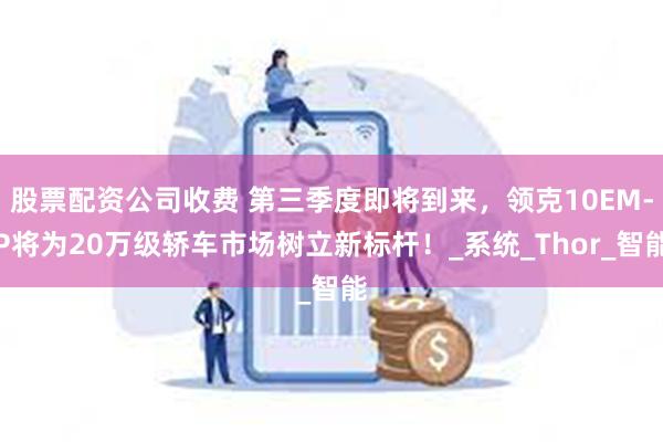 股票配资公司收费 第三季度即将到来，领克10EM-P将为20万级轿车市场树立新标杆！_系统_Thor_智能