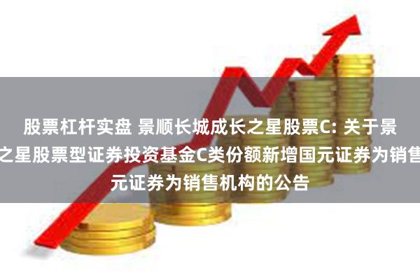 股票杠杆实盘 景顺长城成长之星股票C: 关于景顺长城成长之星股票型证券投资基金C类份额新增国元证券为销售机构的公告