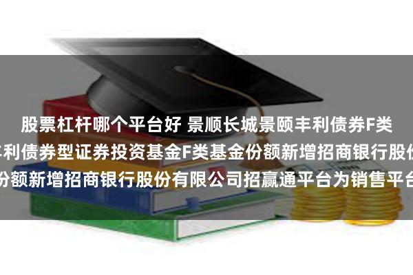 股票杠杆哪个平台好 景顺长城景颐丰利债券F类: 关于景顺长城景颐丰利债券型证券投资基金F类基金份额新增招商银行股份有限公司招赢通平台为销售平台的公告