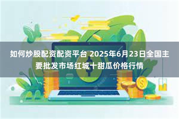 如何炒股配资配资平台 2025年6月23日全国主要批发市场红城十甜瓜价格行情