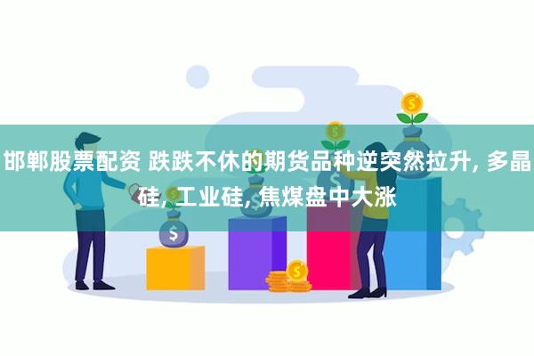 邯郸股票配资 跌跌不休的期货品种逆突然拉升, 多晶硅, 工业硅, 焦煤盘中大涨