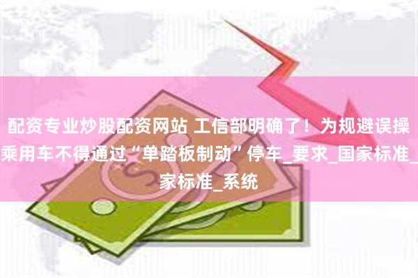 配资专业炒股配资网站 工信部明确了！为规避误操作，乘用车不得通过“单踏板制动”停车_要求_国家标准_系统
