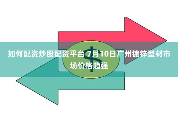 如何配资炒股配资平台 7月10日广州镀锌型材市场价格趋强