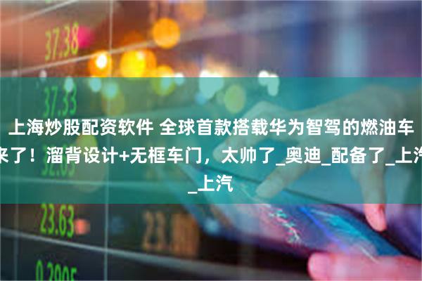 上海炒股配资软件 全球首款搭载华为智驾的燃油车来了！溜背设计+无框车门，太帅了_奥迪_配备了_上汽