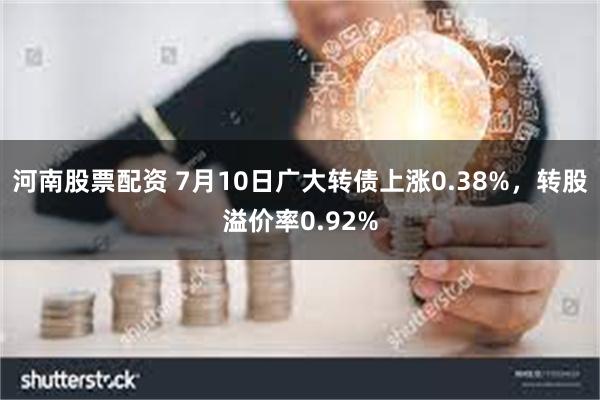 河南股票配资 7月10日广大转债上涨0.38%，转股溢价率0.92%