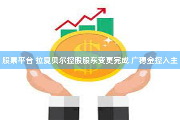股票平台 拉夏贝尔控股股东变更完成 广穗金控入主
