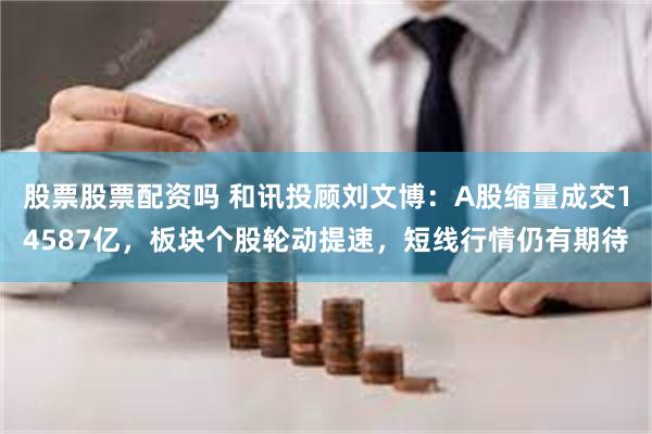 股票股票配资吗 和讯投顾刘文博：A股缩量成交14587亿，板块个股轮动提速，短线行情仍有期待
