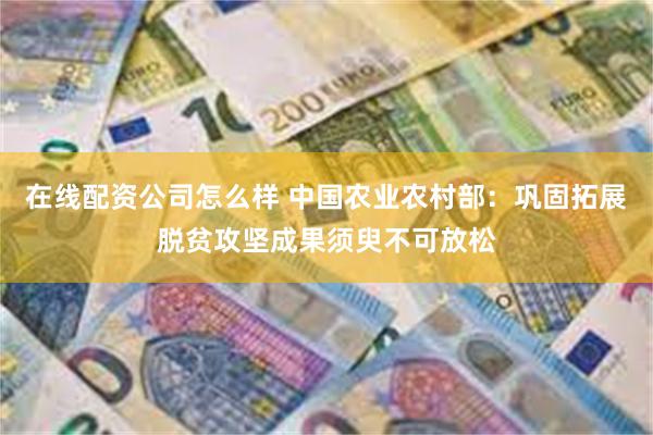 在线配资公司怎么样 中国农业农村部：巩固拓展脱贫攻坚成果须臾不可放松