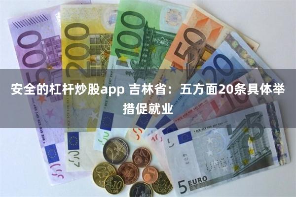 安全的杠杆炒股app 吉林省：五方面20条具体举措促就业