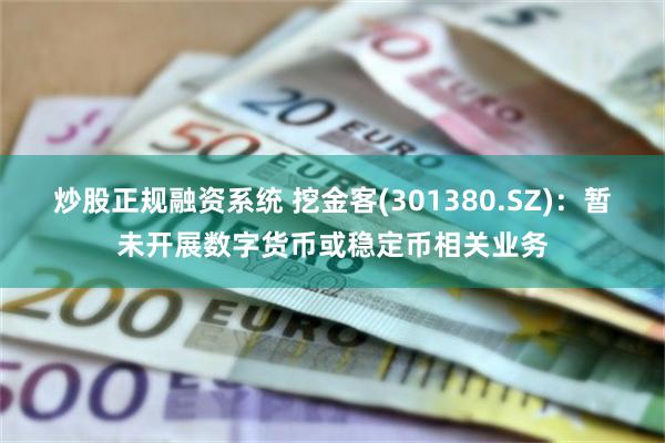 炒股正规融资系统 挖金客(301380.SZ)：暂未开展数字货币或稳定币相关业务
