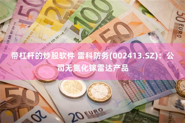 带杠杆的炒股软件 雷科防务(002413.SZ)：公司无氮化镓雷达产品