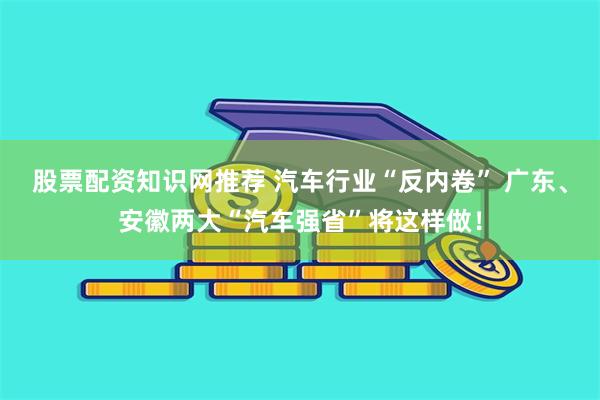 股票配资知识网推荐 汽车行业“反内卷” 广东、安徽两大“汽车强省”将这样做！