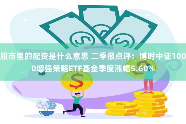 股市里的配资是什么意思 二季报点评：博时中证1000增强策略ETF基金季度涨幅5.60%